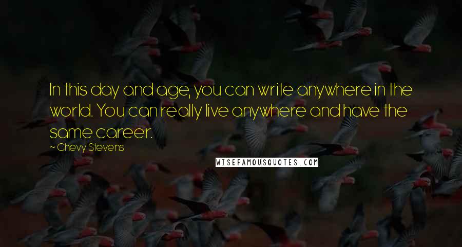 Chevy Stevens Quotes: In this day and age, you can write anywhere in the world. You can really live anywhere and have the same career.