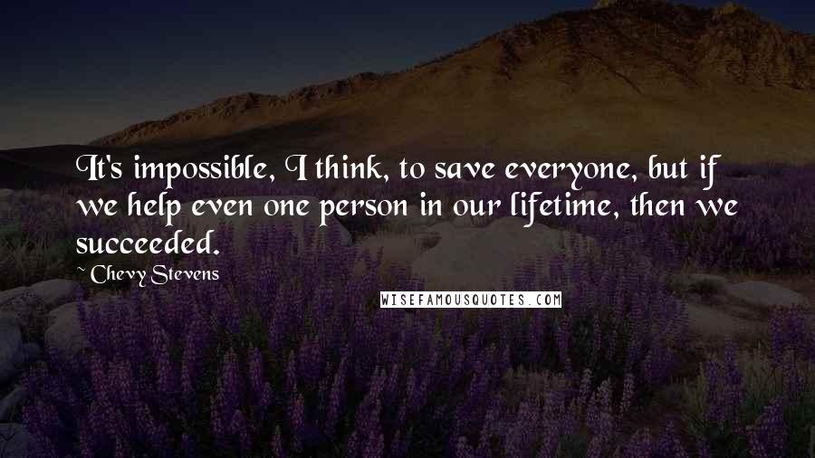 Chevy Stevens Quotes: It's impossible, I think, to save everyone, but if we help even one person in our lifetime, then we succeeded.