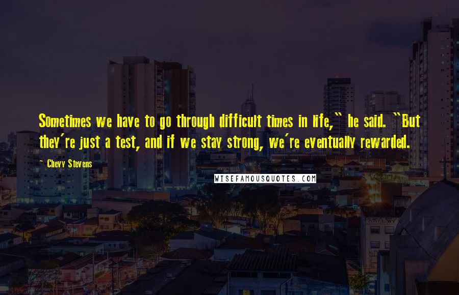 Chevy Stevens Quotes: Sometimes we have to go through difficult times in life," he said. "But they're just a test, and if we stay strong, we're eventually rewarded.