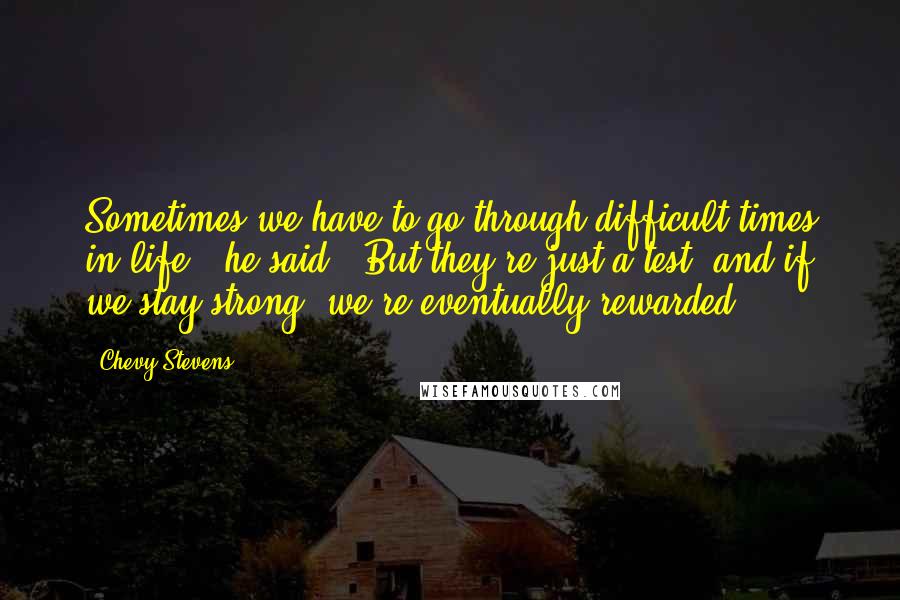 Chevy Stevens Quotes: Sometimes we have to go through difficult times in life," he said. "But they're just a test, and if we stay strong, we're eventually rewarded.