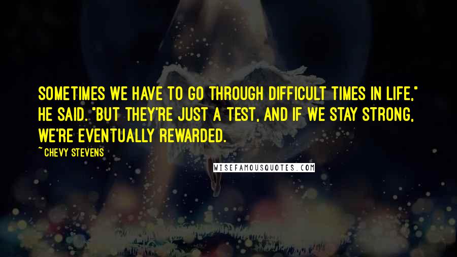 Chevy Stevens Quotes: Sometimes we have to go through difficult times in life," he said. "But they're just a test, and if we stay strong, we're eventually rewarded.