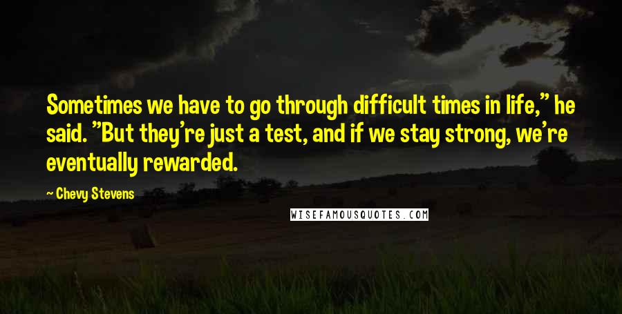 Chevy Stevens Quotes: Sometimes we have to go through difficult times in life," he said. "But they're just a test, and if we stay strong, we're eventually rewarded.