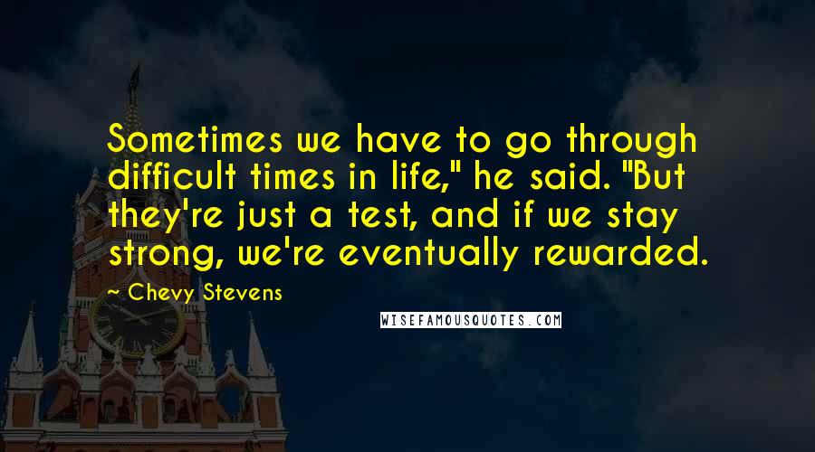 Chevy Stevens Quotes: Sometimes we have to go through difficult times in life," he said. "But they're just a test, and if we stay strong, we're eventually rewarded.