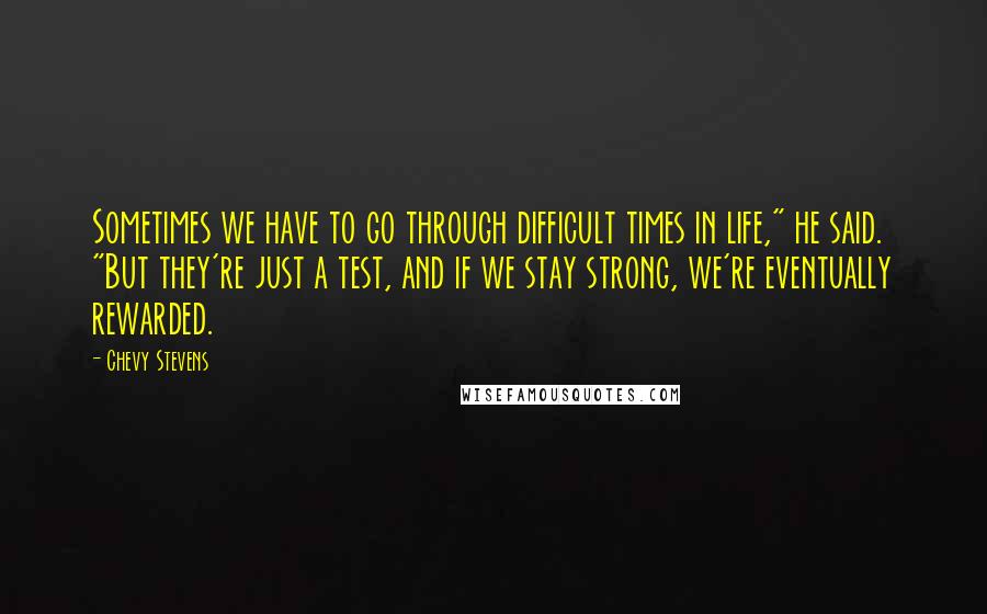 Chevy Stevens Quotes: Sometimes we have to go through difficult times in life," he said. "But they're just a test, and if we stay strong, we're eventually rewarded.