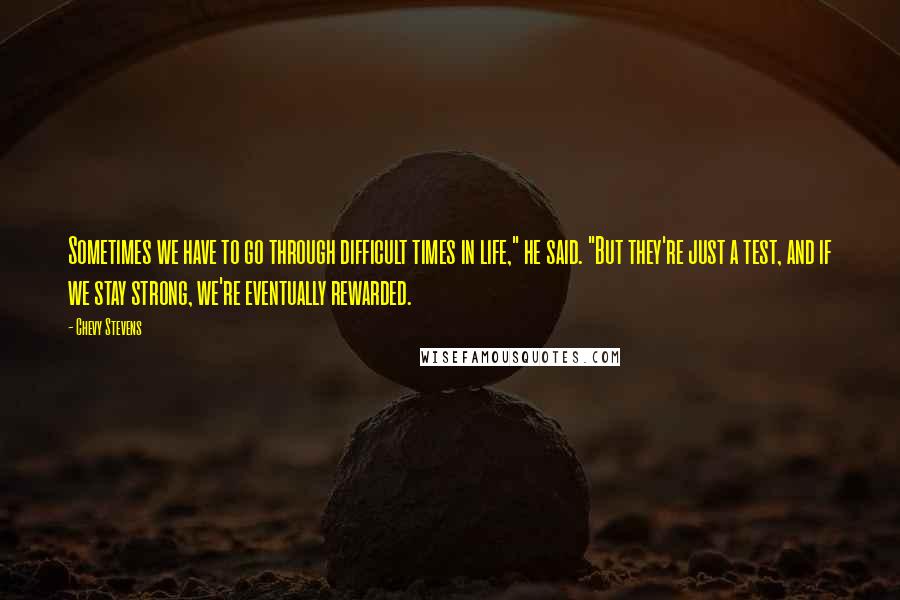 Chevy Stevens Quotes: Sometimes we have to go through difficult times in life," he said. "But they're just a test, and if we stay strong, we're eventually rewarded.