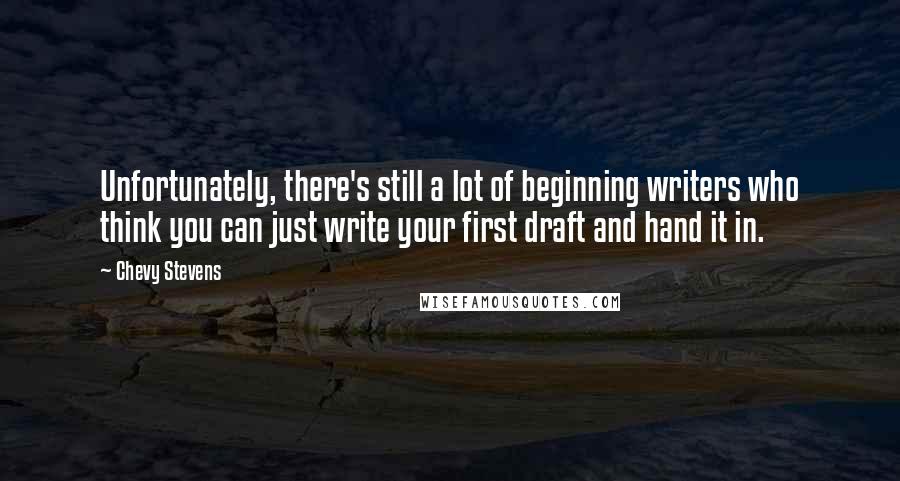 Chevy Stevens Quotes: Unfortunately, there's still a lot of beginning writers who think you can just write your first draft and hand it in.