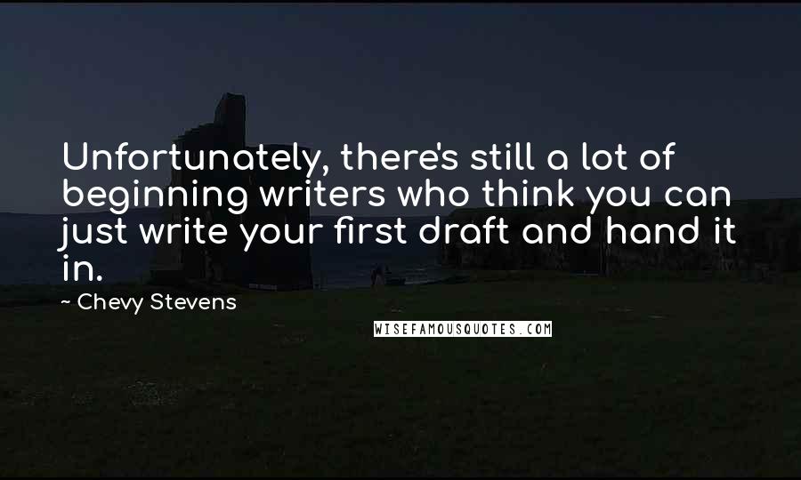 Chevy Stevens Quotes: Unfortunately, there's still a lot of beginning writers who think you can just write your first draft and hand it in.