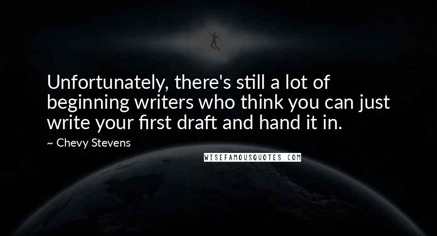 Chevy Stevens Quotes: Unfortunately, there's still a lot of beginning writers who think you can just write your first draft and hand it in.