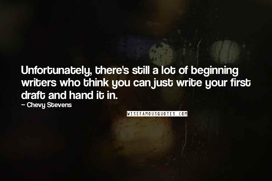 Chevy Stevens Quotes: Unfortunately, there's still a lot of beginning writers who think you can just write your first draft and hand it in.