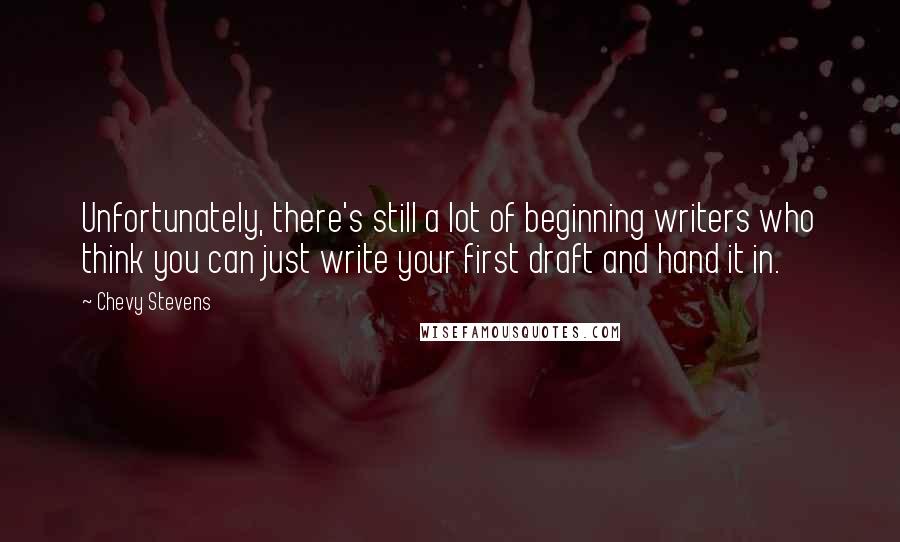 Chevy Stevens Quotes: Unfortunately, there's still a lot of beginning writers who think you can just write your first draft and hand it in.