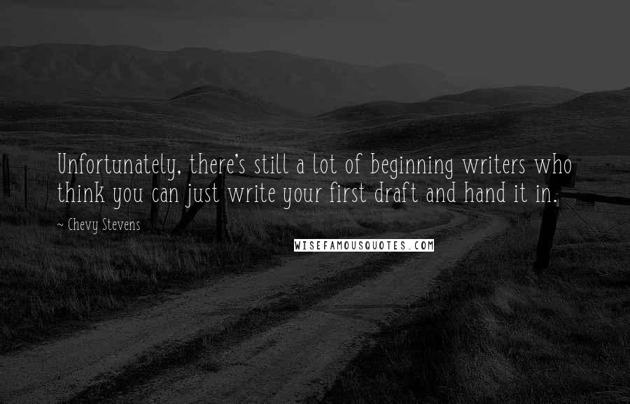 Chevy Stevens Quotes: Unfortunately, there's still a lot of beginning writers who think you can just write your first draft and hand it in.