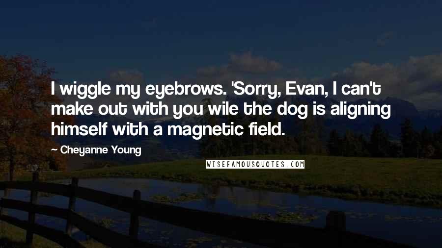 Cheyanne Young Quotes: I wiggle my eyebrows. 'Sorry, Evan, I can't make out with you wile the dog is aligning himself with a magnetic field.