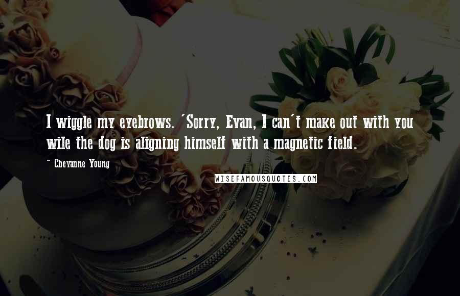 Cheyanne Young Quotes: I wiggle my eyebrows. 'Sorry, Evan, I can't make out with you wile the dog is aligning himself with a magnetic field.
