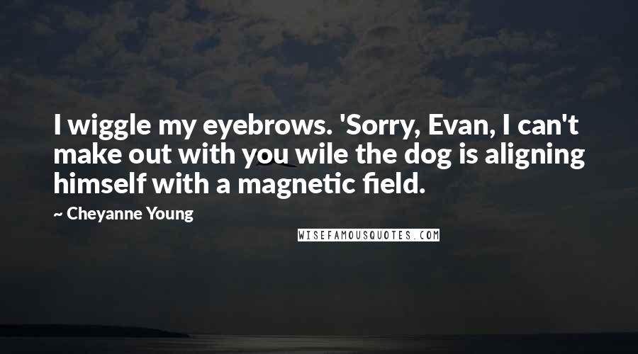 Cheyanne Young Quotes: I wiggle my eyebrows. 'Sorry, Evan, I can't make out with you wile the dog is aligning himself with a magnetic field.