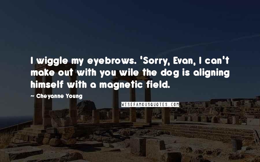 Cheyanne Young Quotes: I wiggle my eyebrows. 'Sorry, Evan, I can't make out with you wile the dog is aligning himself with a magnetic field.