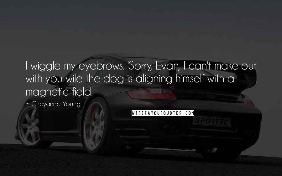 Cheyanne Young Quotes: I wiggle my eyebrows. 'Sorry, Evan, I can't make out with you wile the dog is aligning himself with a magnetic field.