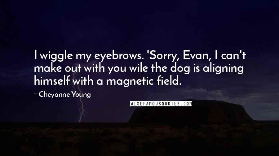 Cheyanne Young Quotes: I wiggle my eyebrows. 'Sorry, Evan, I can't make out with you wile the dog is aligning himself with a magnetic field.
