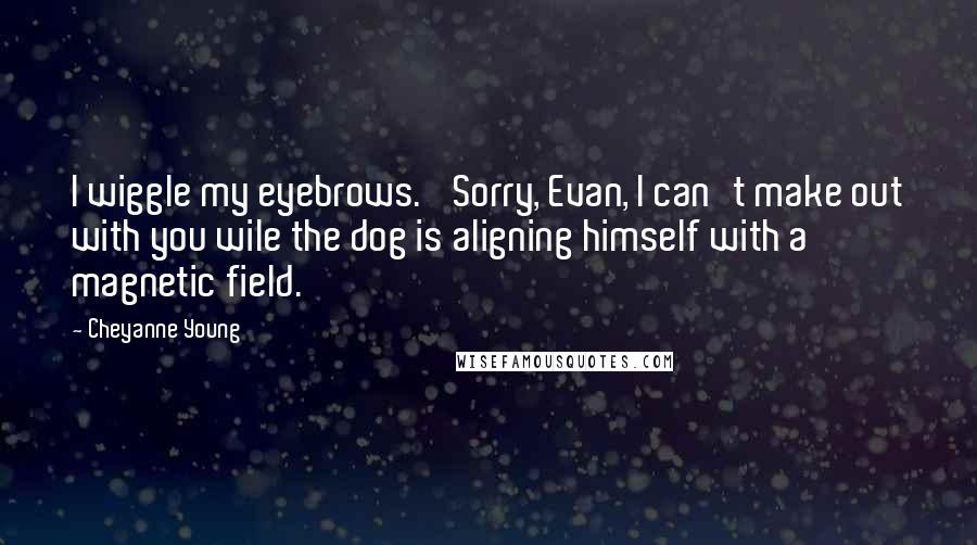 Cheyanne Young Quotes: I wiggle my eyebrows. 'Sorry, Evan, I can't make out with you wile the dog is aligning himself with a magnetic field.