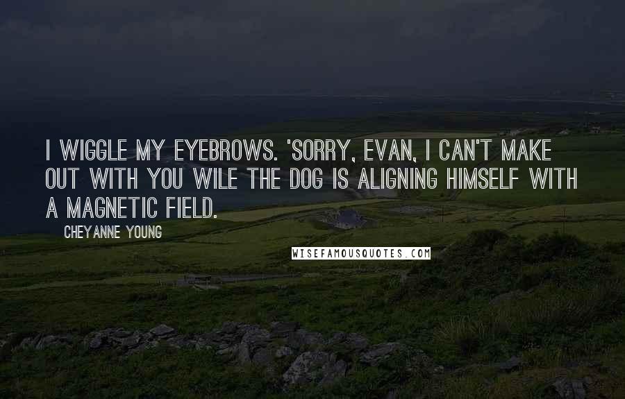 Cheyanne Young Quotes: I wiggle my eyebrows. 'Sorry, Evan, I can't make out with you wile the dog is aligning himself with a magnetic field.