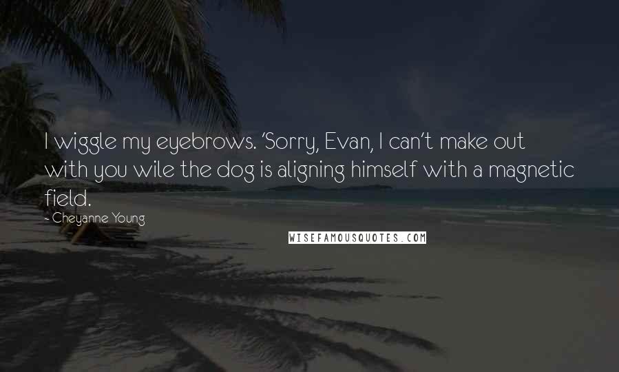 Cheyanne Young Quotes: I wiggle my eyebrows. 'Sorry, Evan, I can't make out with you wile the dog is aligning himself with a magnetic field.