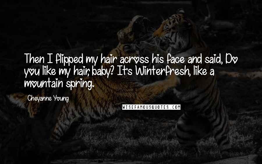Cheyanne Young Quotes: Then I flipped my hair across his face and said, Do you like my hair, baby? It's Winterfresh, like a mountain spring.