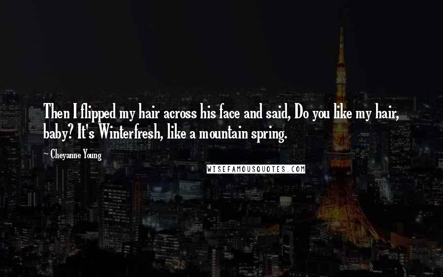 Cheyanne Young Quotes: Then I flipped my hair across his face and said, Do you like my hair, baby? It's Winterfresh, like a mountain spring.