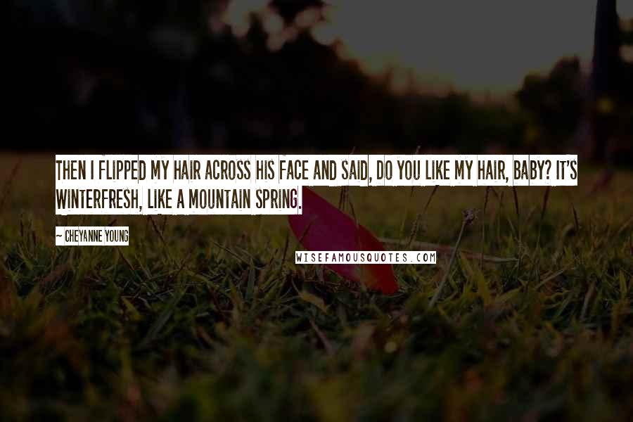 Cheyanne Young Quotes: Then I flipped my hair across his face and said, Do you like my hair, baby? It's Winterfresh, like a mountain spring.