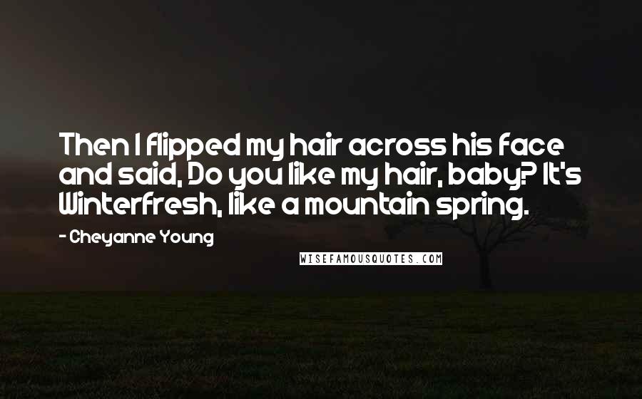 Cheyanne Young Quotes: Then I flipped my hair across his face and said, Do you like my hair, baby? It's Winterfresh, like a mountain spring.