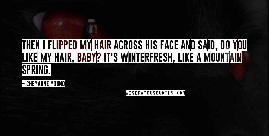 Cheyanne Young Quotes: Then I flipped my hair across his face and said, Do you like my hair, baby? It's Winterfresh, like a mountain spring.