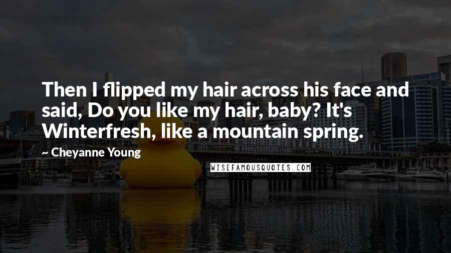 Cheyanne Young Quotes: Then I flipped my hair across his face and said, Do you like my hair, baby? It's Winterfresh, like a mountain spring.