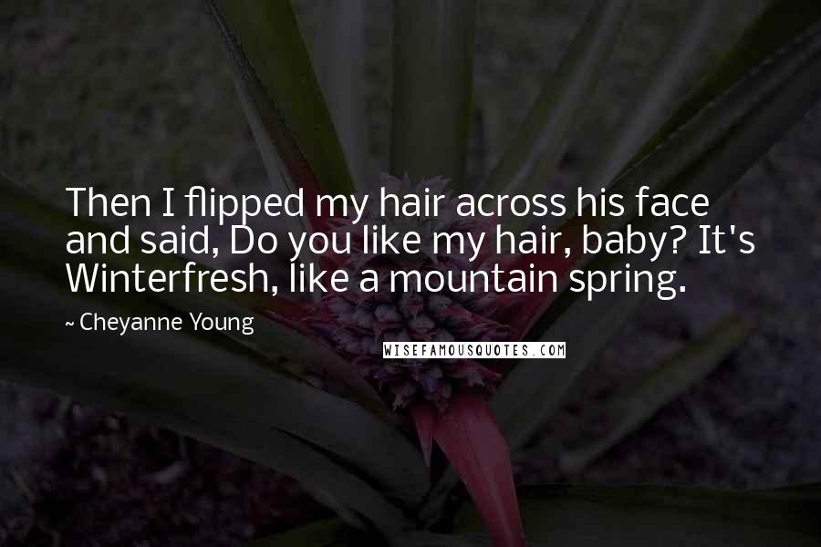 Cheyanne Young Quotes: Then I flipped my hair across his face and said, Do you like my hair, baby? It's Winterfresh, like a mountain spring.