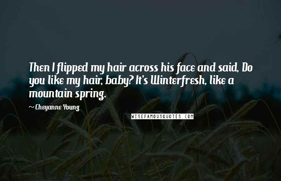 Cheyanne Young Quotes: Then I flipped my hair across his face and said, Do you like my hair, baby? It's Winterfresh, like a mountain spring.