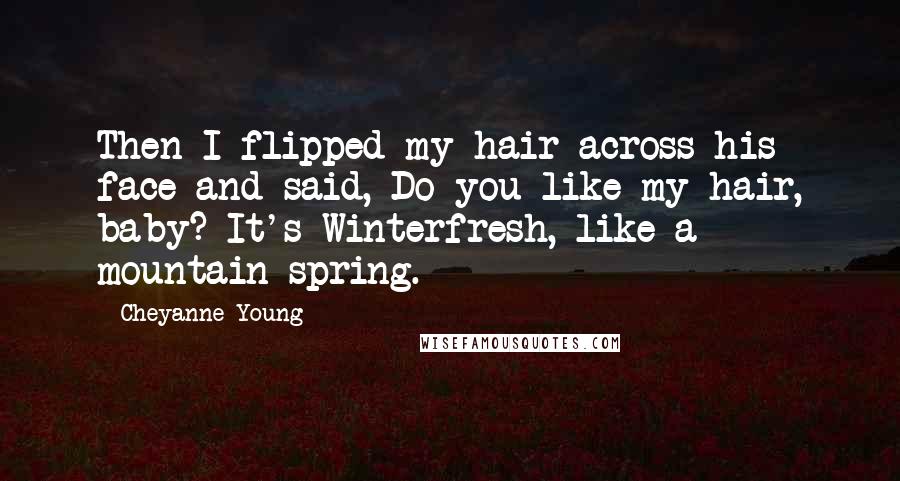 Cheyanne Young Quotes: Then I flipped my hair across his face and said, Do you like my hair, baby? It's Winterfresh, like a mountain spring.