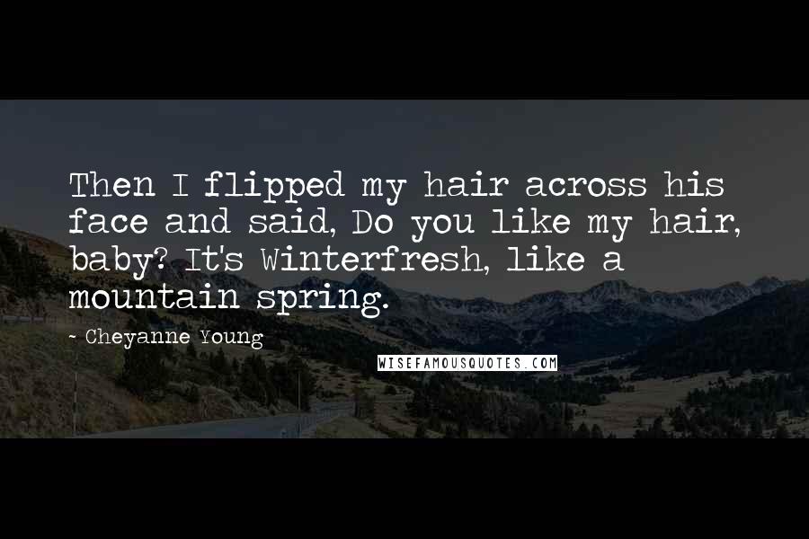 Cheyanne Young Quotes: Then I flipped my hair across his face and said, Do you like my hair, baby? It's Winterfresh, like a mountain spring.