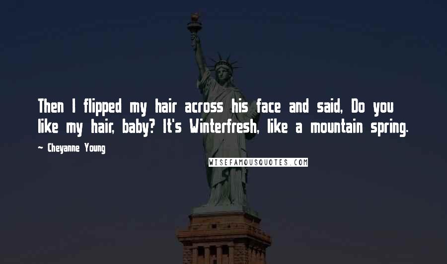 Cheyanne Young Quotes: Then I flipped my hair across his face and said, Do you like my hair, baby? It's Winterfresh, like a mountain spring.