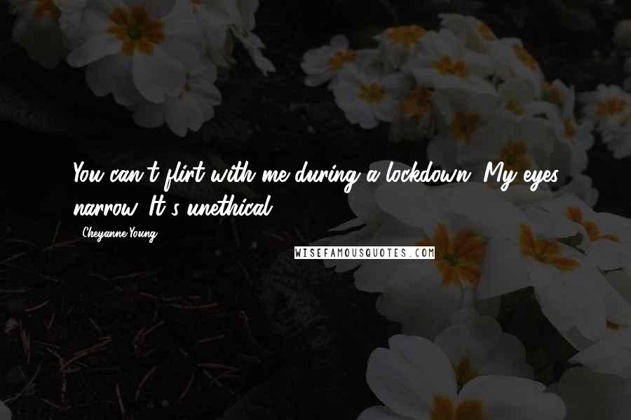 Cheyanne Young Quotes: You can't flirt with me during a lockdown. My eyes narrow. It's unethical.