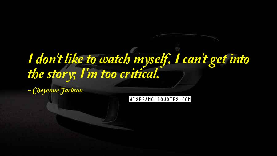 Cheyenne Jackson Quotes: I don't like to watch myself. I can't get into the story; I'm too critical.