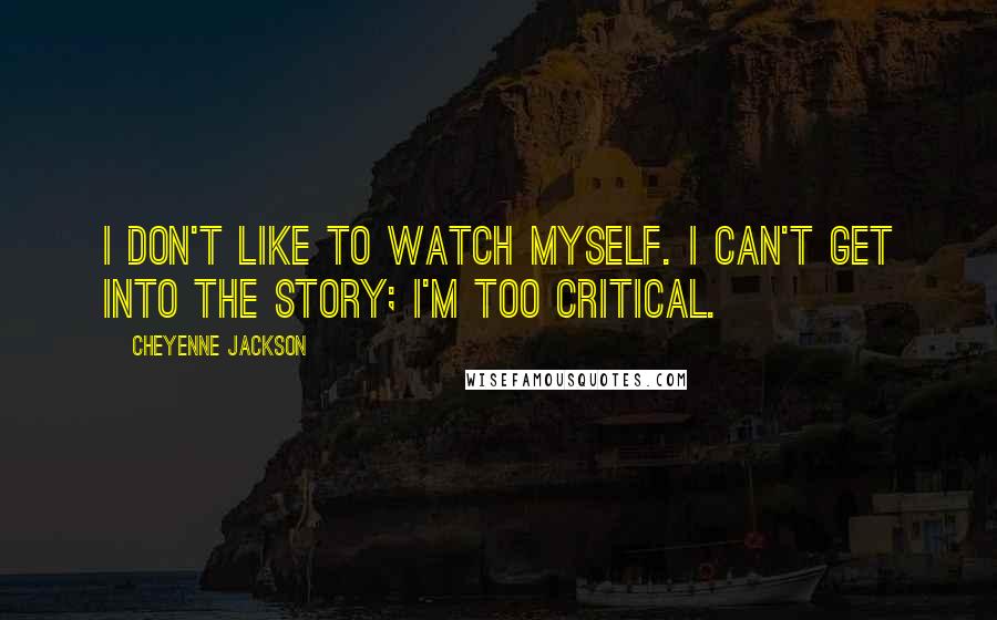 Cheyenne Jackson Quotes: I don't like to watch myself. I can't get into the story; I'm too critical.