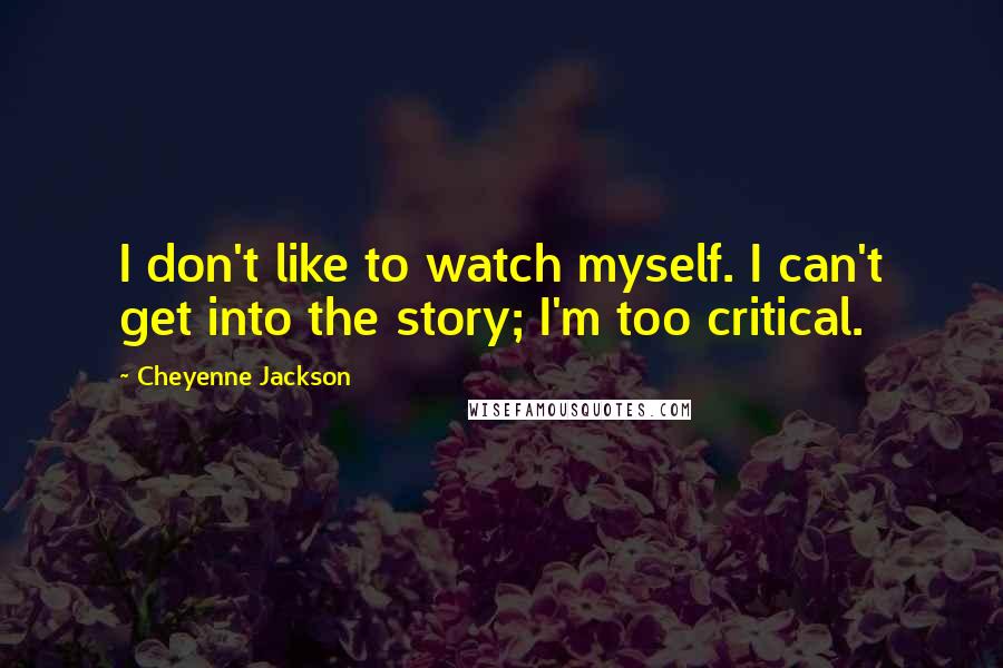 Cheyenne Jackson Quotes: I don't like to watch myself. I can't get into the story; I'm too critical.