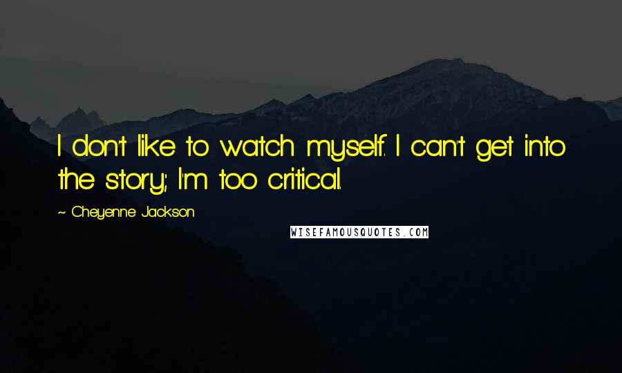 Cheyenne Jackson Quotes: I don't like to watch myself. I can't get into the story; I'm too critical.