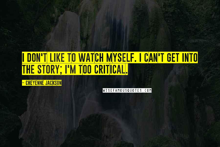 Cheyenne Jackson Quotes: I don't like to watch myself. I can't get into the story; I'm too critical.