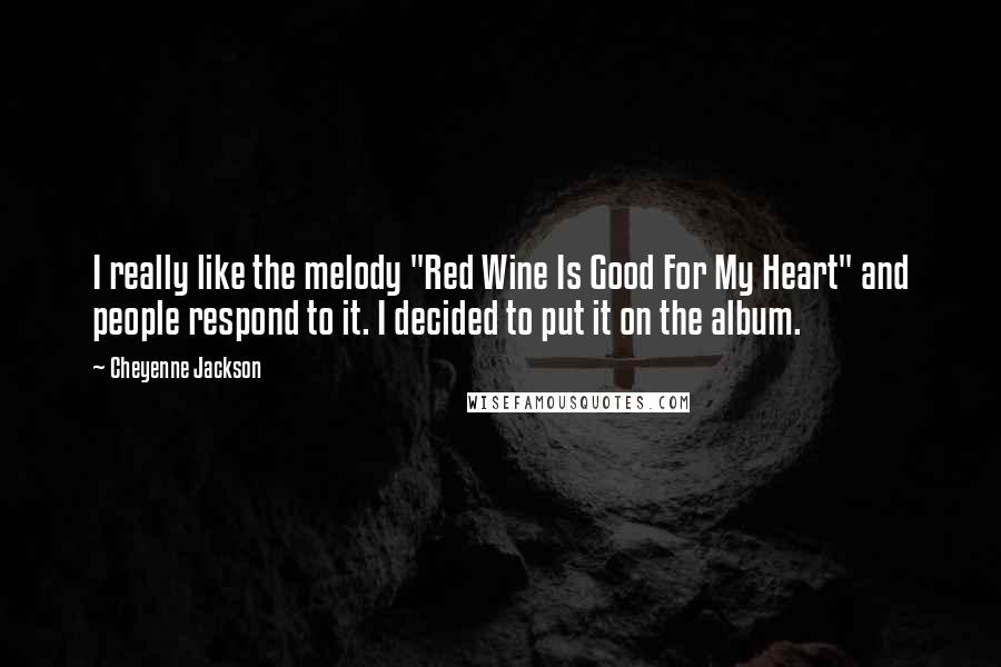 Cheyenne Jackson Quotes: I really like the melody "Red Wine Is Good For My Heart" and people respond to it. I decided to put it on the album.