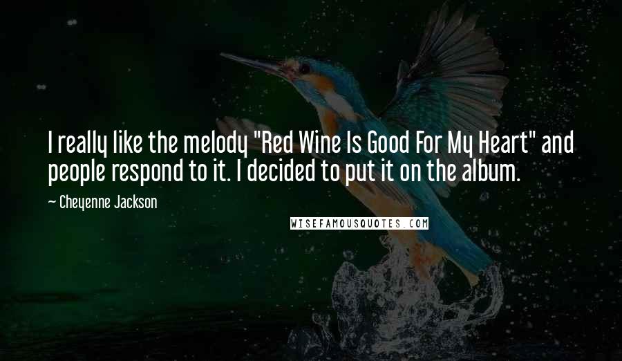 Cheyenne Jackson Quotes: I really like the melody "Red Wine Is Good For My Heart" and people respond to it. I decided to put it on the album.