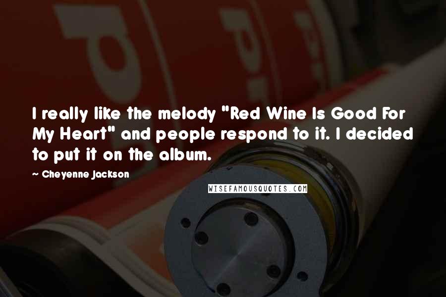 Cheyenne Jackson Quotes: I really like the melody "Red Wine Is Good For My Heart" and people respond to it. I decided to put it on the album.