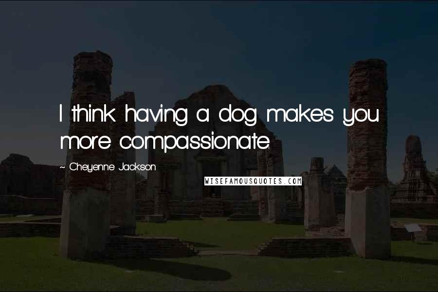 Cheyenne Jackson Quotes: I think having a dog makes you more compassionate.