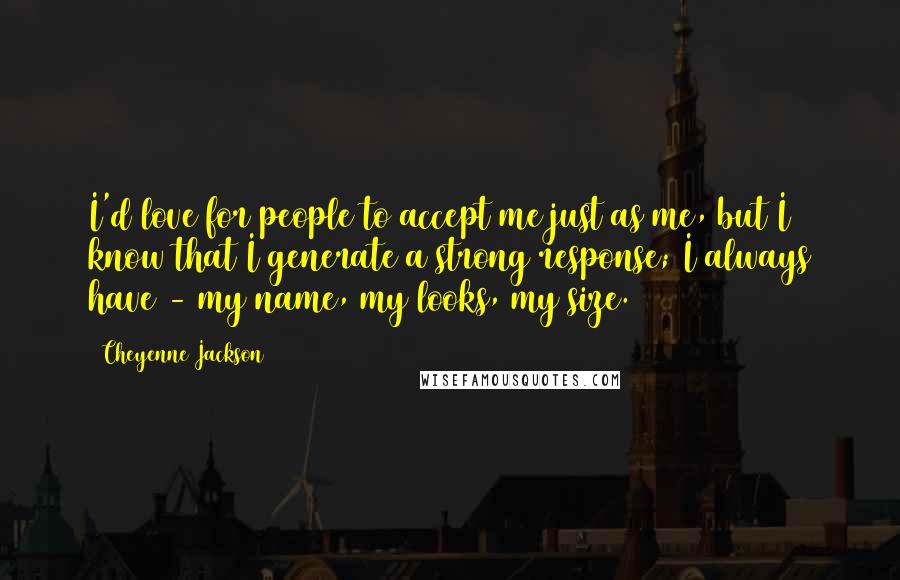 Cheyenne Jackson Quotes: I'd love for people to accept me just as me, but I know that I generate a strong response; I always have - my name, my looks, my size.