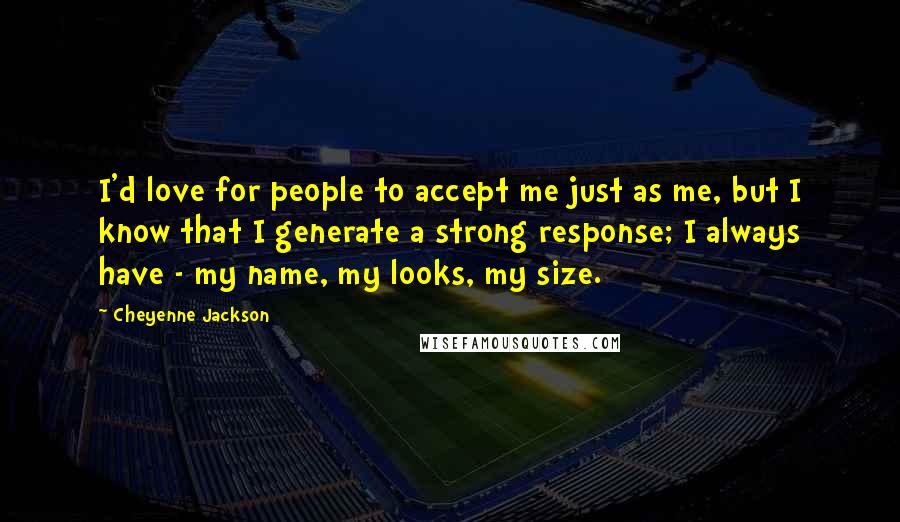 Cheyenne Jackson Quotes: I'd love for people to accept me just as me, but I know that I generate a strong response; I always have - my name, my looks, my size.