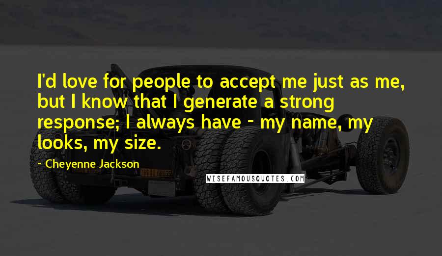 Cheyenne Jackson Quotes: I'd love for people to accept me just as me, but I know that I generate a strong response; I always have - my name, my looks, my size.