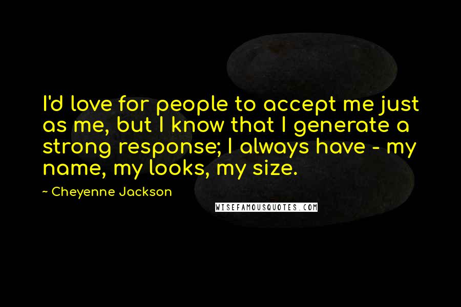 Cheyenne Jackson Quotes: I'd love for people to accept me just as me, but I know that I generate a strong response; I always have - my name, my looks, my size.
