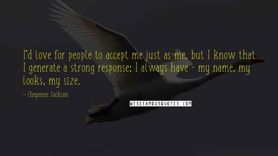 Cheyenne Jackson Quotes: I'd love for people to accept me just as me, but I know that I generate a strong response; I always have - my name, my looks, my size.